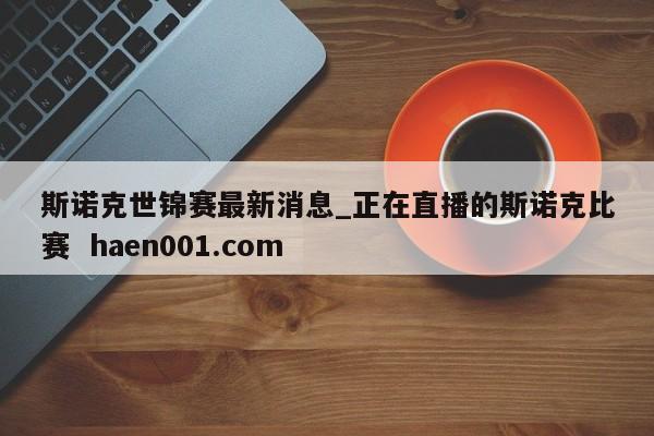 斯诺克世锦赛最新消息_正在直播的斯诺克比赛 haen001.com