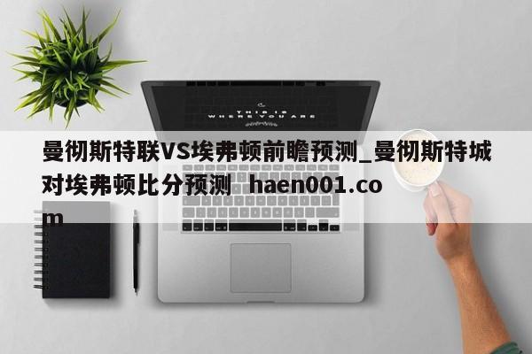 曼彻斯特联VS埃弗顿前瞻预测_曼彻斯特城对埃弗顿比分预测 haen001.com