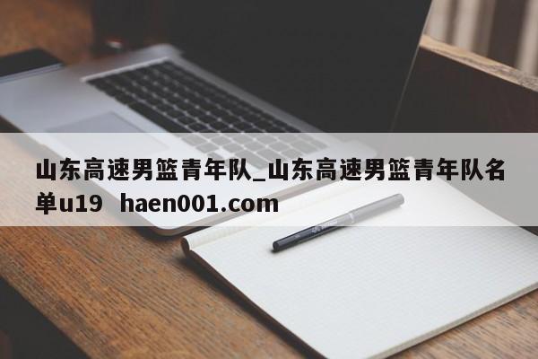 山东高速男篮青年队_山东高速男篮青年队名单u19 haen001.com