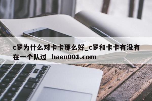 c罗为什么对卡卡那么好_c罗和卡卡有没有在一个队过 haen001.com