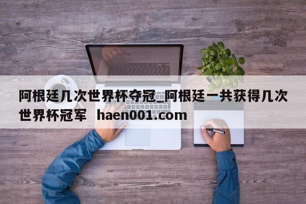 阿根廷几次世界杯夺冠_阿根廷一共获得几次世界杯冠军 haen001.com