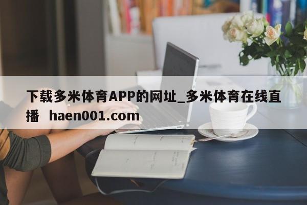 下载多米体育APP的网址_多米体育在线直播 haen001.com