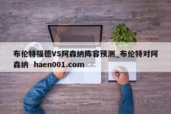 布伦特福德VS阿森纳阵容预测_布伦特对阿森纳 haen001.com