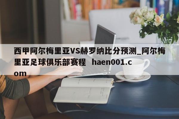 西甲阿尔梅里亚VS赫罗纳比分预测_阿尔梅里亚足球俱乐部赛程 haen001.com