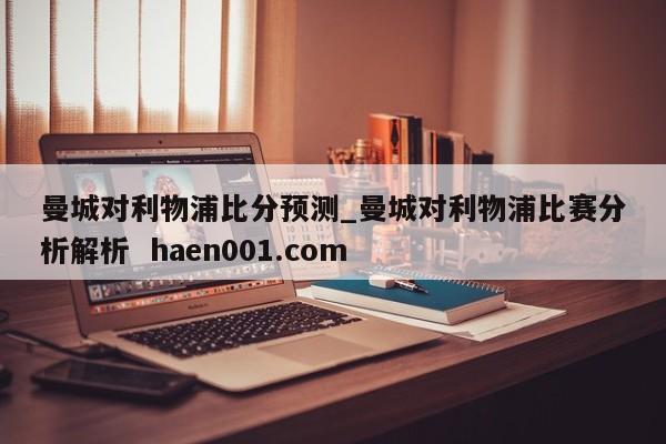 曼城对利物浦比分预测_曼城对利物浦比赛分析解析 haen001.com