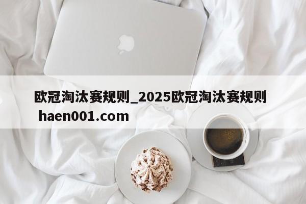 欧冠淘汰赛规则_2025欧冠淘汰赛规则  haen001.com