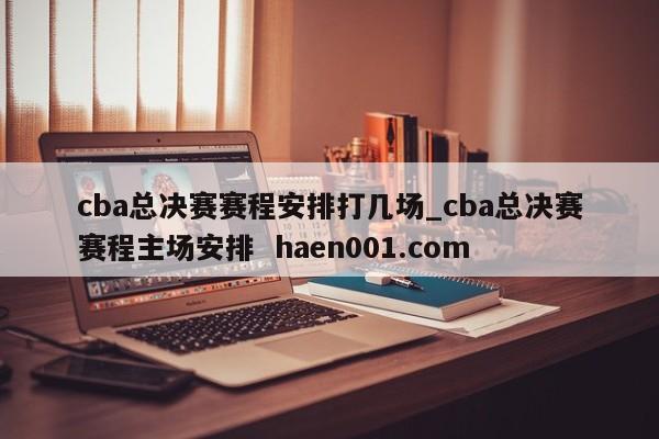 cba总决赛赛程安排打几场_cba总决赛赛程主场安排 haen001.com