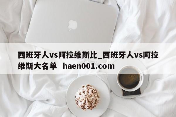 西班牙人vs阿拉维斯比_西班牙人vs阿拉维斯大名单  haen001.com