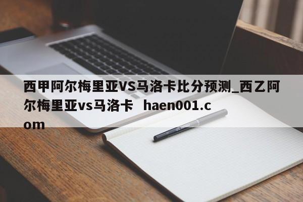 西甲阿尔梅里亚VS马洛卡比分预测_西乙阿尔梅里亚vs马洛卡 haen001.com
