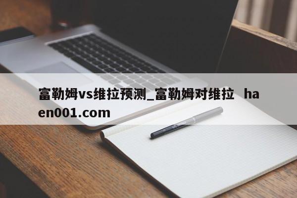富勒姆vs维拉预测_富勒姆对维拉  haen001.com
