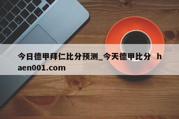 今日德甲拜仁比分预测_今天德甲比分  haen001.com