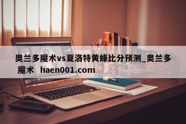 奥兰多魔术vs夏洛特黄蜂比分预测_奥兰多 魔术  haen001.com