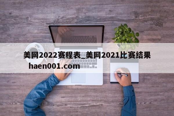 美网2022赛程表_美网2021比赛结果  haen001.com