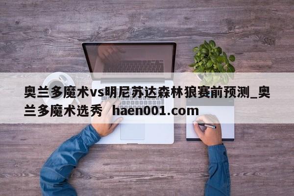 奥兰多魔术vs明尼苏达森林狼赛前预测_奥兰多魔术选秀  haen001.com