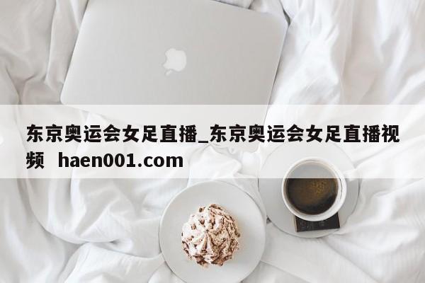 东京奥运会女足直播_东京奥运会女足直播视频  haen001.com