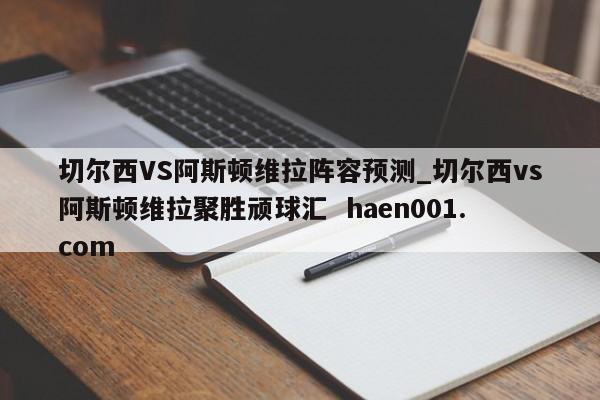 切尔西VS阿斯顿维拉阵容预测_切尔西vs阿斯顿维拉聚胜顽球汇  haen001.com
