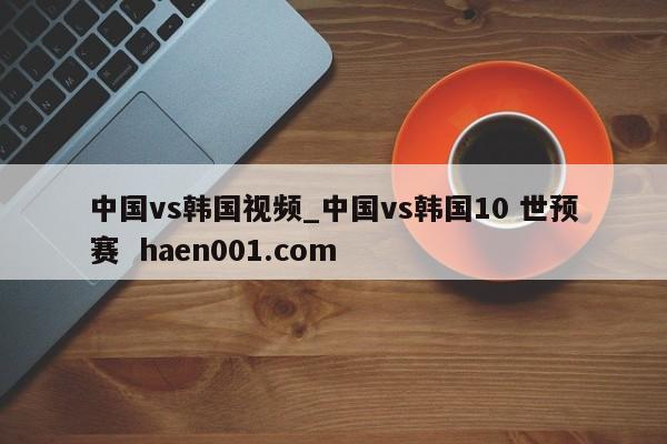 中国vs韩国视频_中国vs韩国10 世预赛  haen001.com