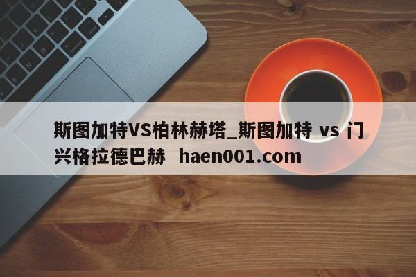 斯图加特VS柏林赫塔_斯图加特 vs 门兴格拉德巴赫  haen001.com