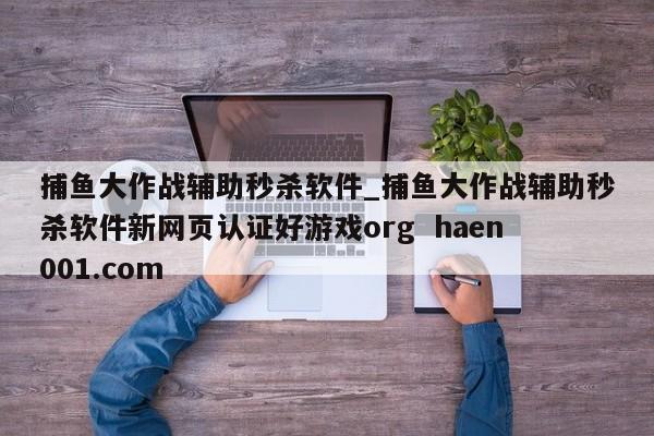 捕鱼大作战辅助秒杀软件_捕鱼大作战辅助秒杀软件新网页认证好游戏org  haen001.com